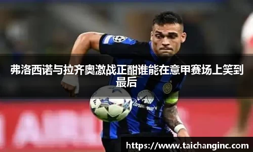 弗洛西诺与拉齐奥激战正酣谁能在意甲赛场上笑到最后