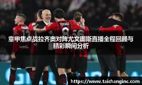 意甲焦点战拉齐奥对阵尤文图斯直播全程回顾与精彩瞬间分析