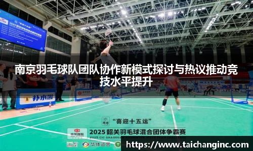 南京羽毛球队团队协作新模式探讨与热议推动竞技水平提升