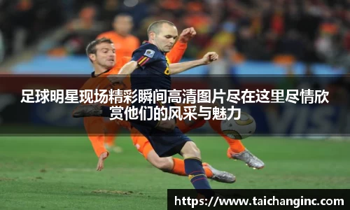 足球明星现场精彩瞬间高清图片尽在这里尽情欣赏他们的风采与魅力