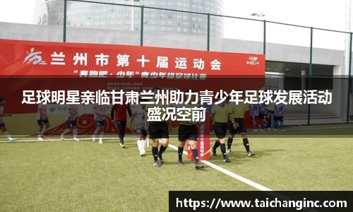 足球明星亲临甘肃兰州助力青少年足球发展活动盛况空前