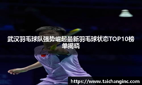 武汉羽毛球队强势崛起最新羽毛球状态TOP10榜单揭晓