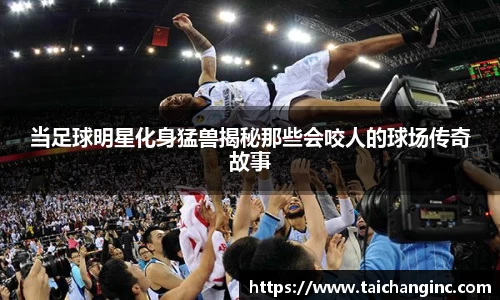 当足球明星化身猛兽揭秘那些会咬人的球场传奇故事