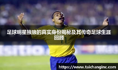 足球明星独狼的真实身份揭秘及其传奇足球生涯回顾